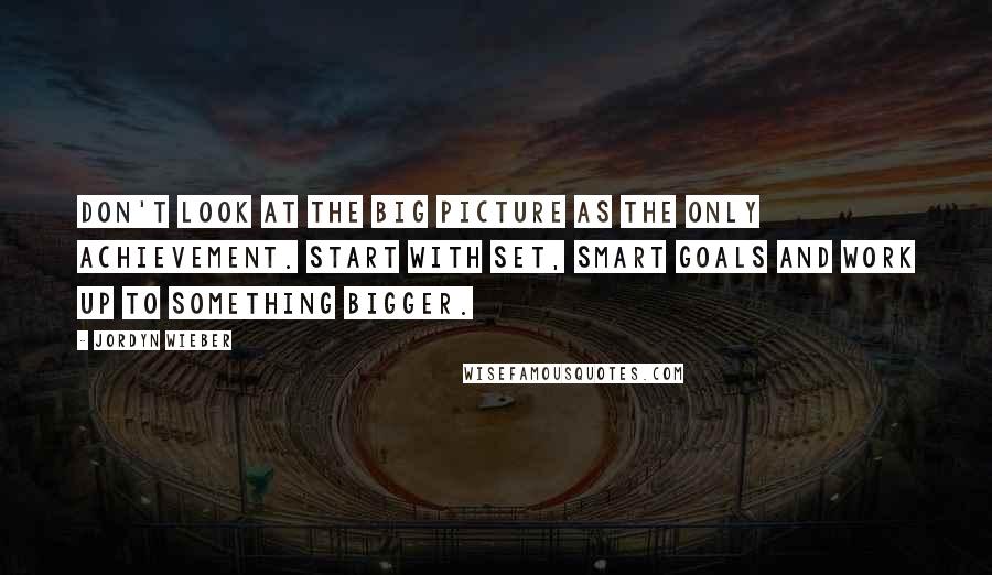 Jordyn Wieber Quotes: Don't look at the big picture as the only achievement. Start with set, smart goals and work up to something bigger.