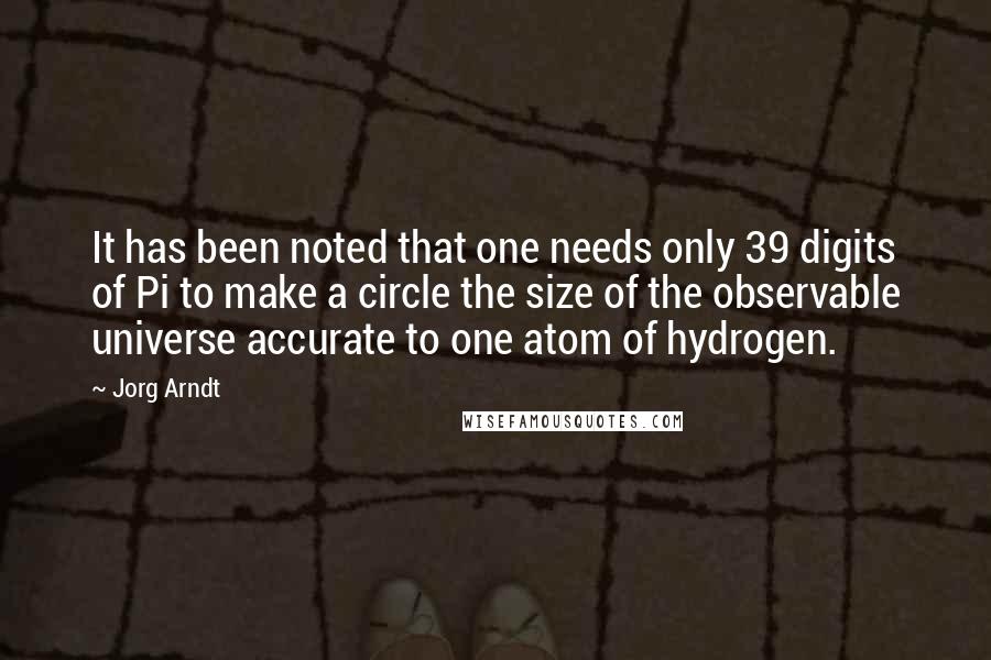 Jorg Arndt Quotes: It has been noted that one needs only 39 digits of Pi to make a circle the size of the observable universe accurate to one atom of hydrogen.