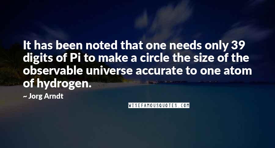 Jorg Arndt Quotes: It has been noted that one needs only 39 digits of Pi to make a circle the size of the observable universe accurate to one atom of hydrogen.