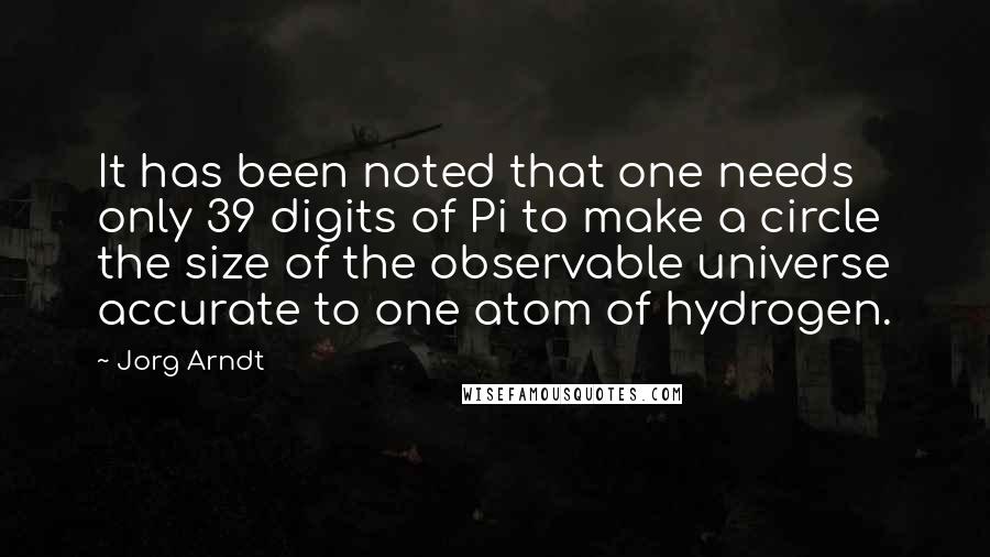 Jorg Arndt Quotes: It has been noted that one needs only 39 digits of Pi to make a circle the size of the observable universe accurate to one atom of hydrogen.