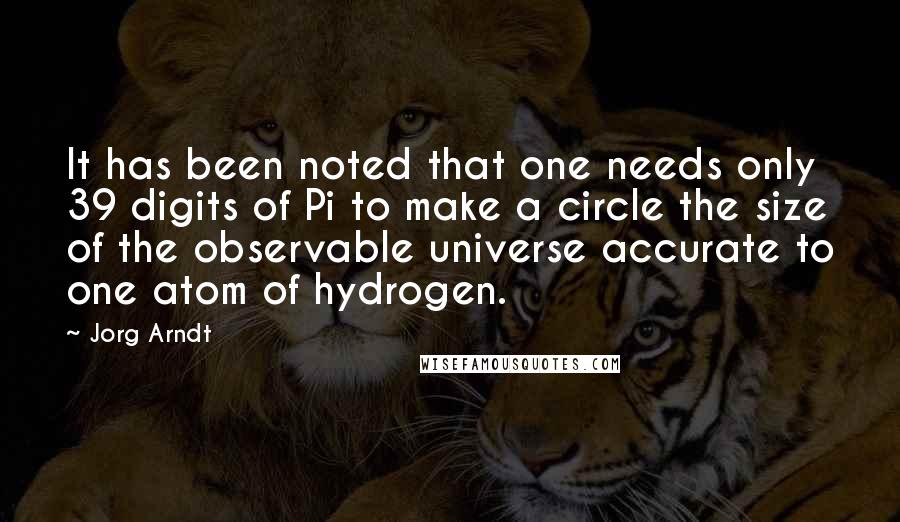 Jorg Arndt Quotes: It has been noted that one needs only 39 digits of Pi to make a circle the size of the observable universe accurate to one atom of hydrogen.