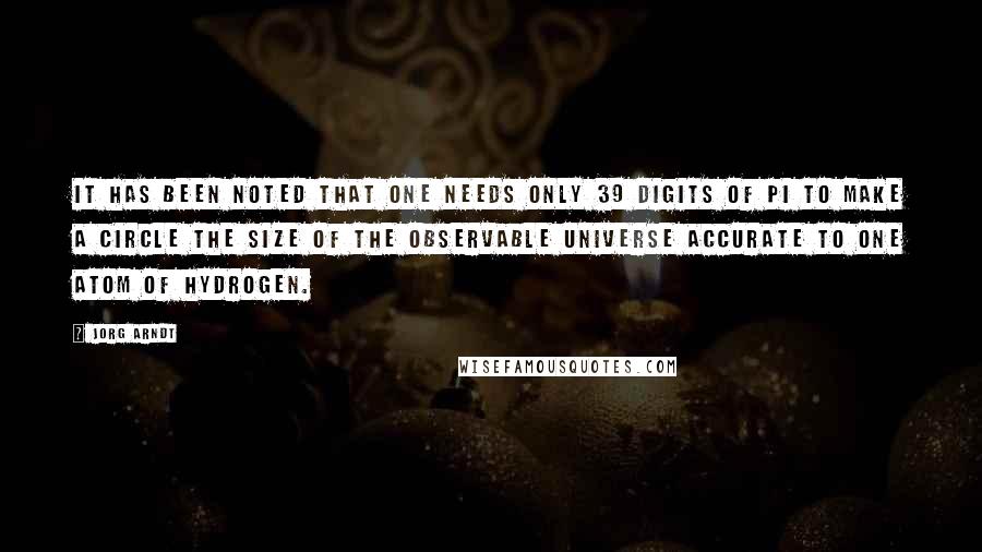 Jorg Arndt Quotes: It has been noted that one needs only 39 digits of Pi to make a circle the size of the observable universe accurate to one atom of hydrogen.