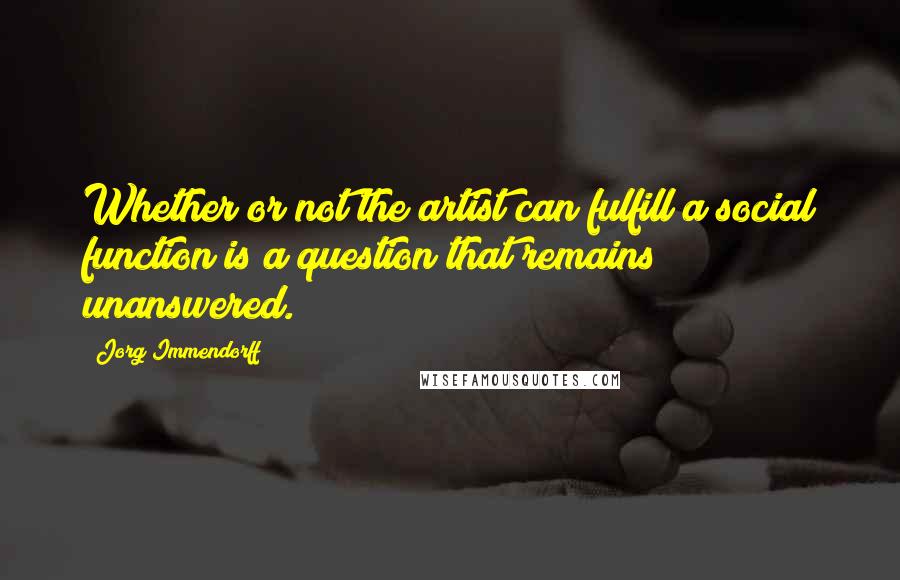 Jorg Immendorff Quotes: Whether or not the artist can fulfill a social function is a question that remains unanswered.