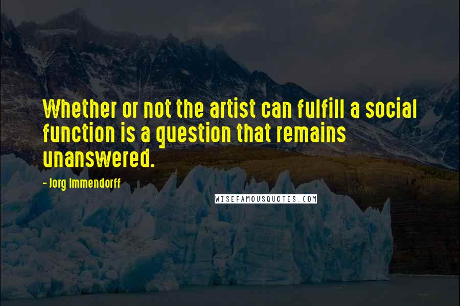 Jorg Immendorff Quotes: Whether or not the artist can fulfill a social function is a question that remains unanswered.
