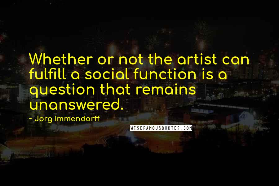 Jorg Immendorff Quotes: Whether or not the artist can fulfill a social function is a question that remains unanswered.