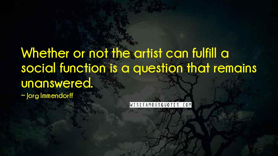 Jorg Immendorff Quotes: Whether or not the artist can fulfill a social function is a question that remains unanswered.