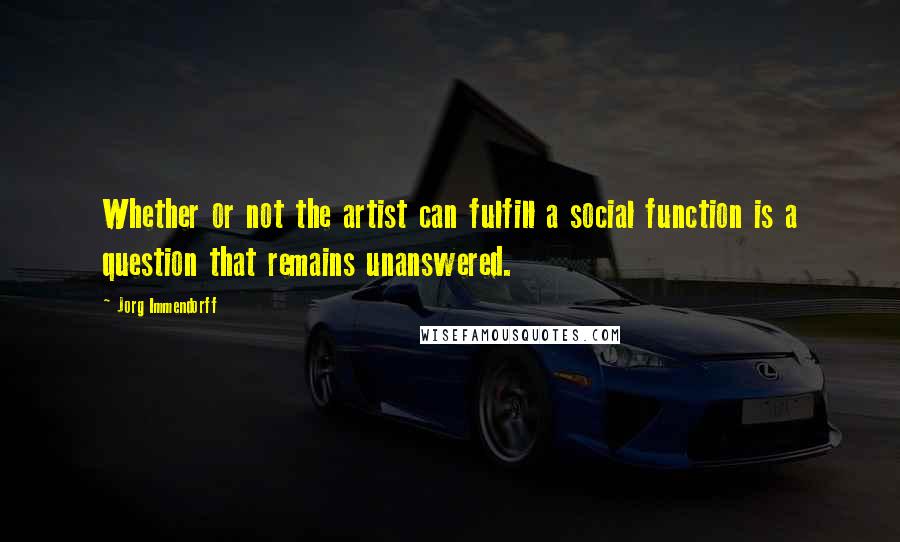 Jorg Immendorff Quotes: Whether or not the artist can fulfill a social function is a question that remains unanswered.