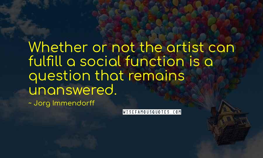 Jorg Immendorff Quotes: Whether or not the artist can fulfill a social function is a question that remains unanswered.