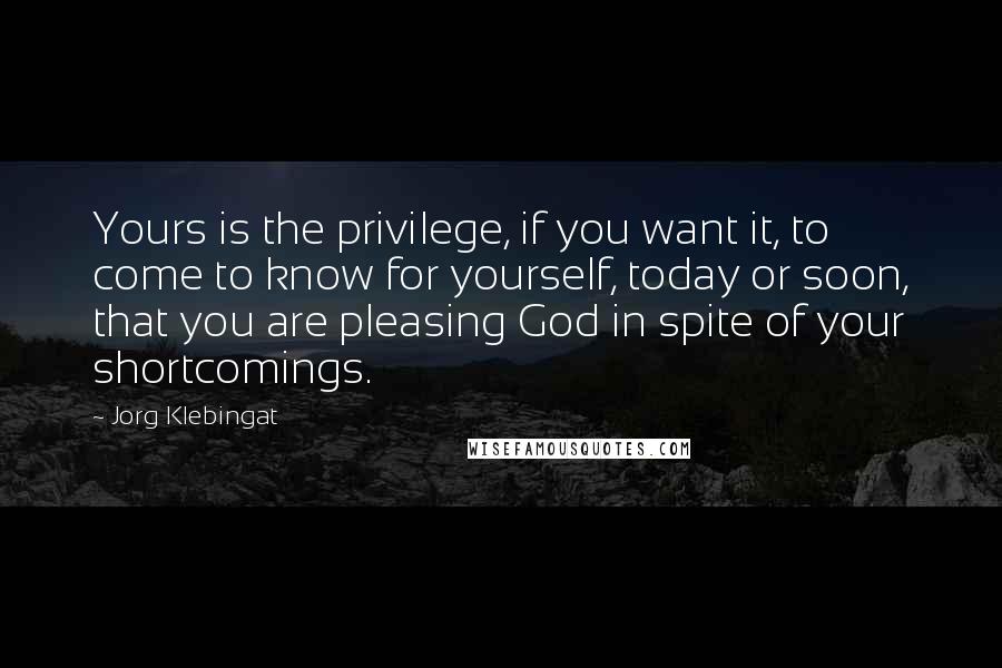 Jorg Klebingat Quotes: Yours is the privilege, if you want it, to come to know for yourself, today or soon, that you are pleasing God in spite of your shortcomings.