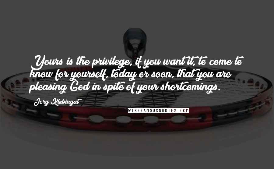 Jorg Klebingat Quotes: Yours is the privilege, if you want it, to come to know for yourself, today or soon, that you are pleasing God in spite of your shortcomings.