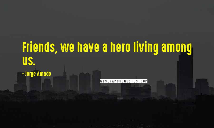 Jorge Amado Quotes: Friends, we have a hero living among us.