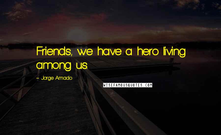 Jorge Amado Quotes: Friends, we have a hero living among us.