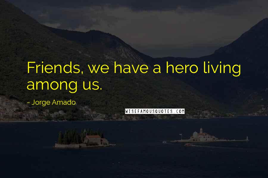 Jorge Amado Quotes: Friends, we have a hero living among us.