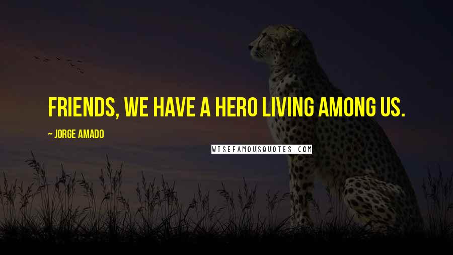 Jorge Amado Quotes: Friends, we have a hero living among us.