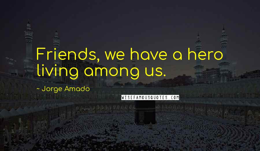 Jorge Amado Quotes: Friends, we have a hero living among us.