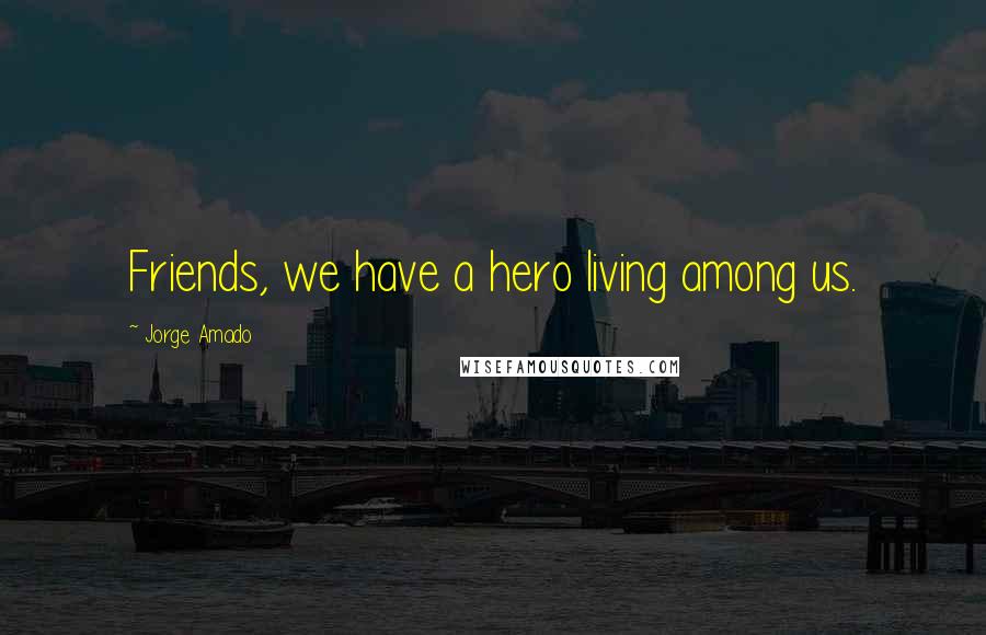 Jorge Amado Quotes: Friends, we have a hero living among us.