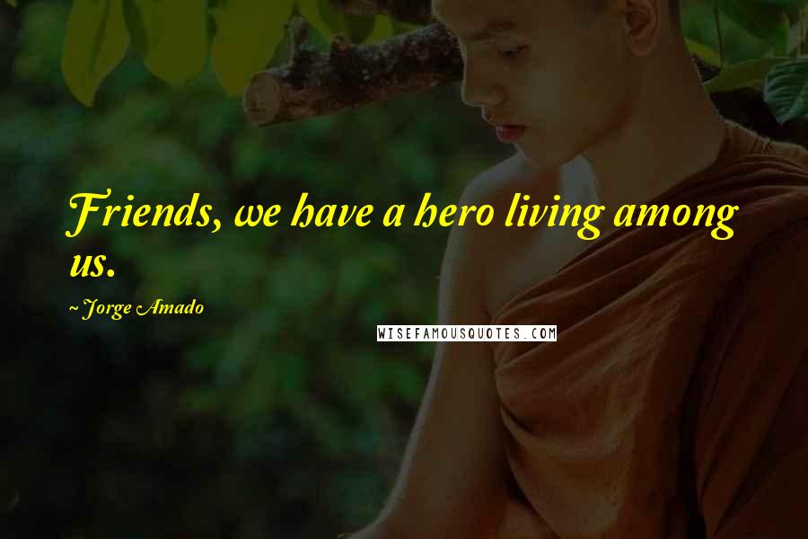 Jorge Amado Quotes: Friends, we have a hero living among us.