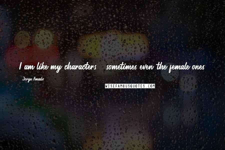 Jorge Amado Quotes: I am like my characters - sometimes even the female ones.