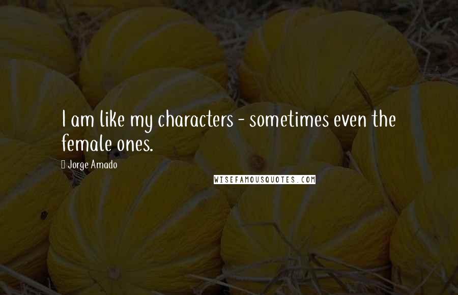 Jorge Amado Quotes: I am like my characters - sometimes even the female ones.