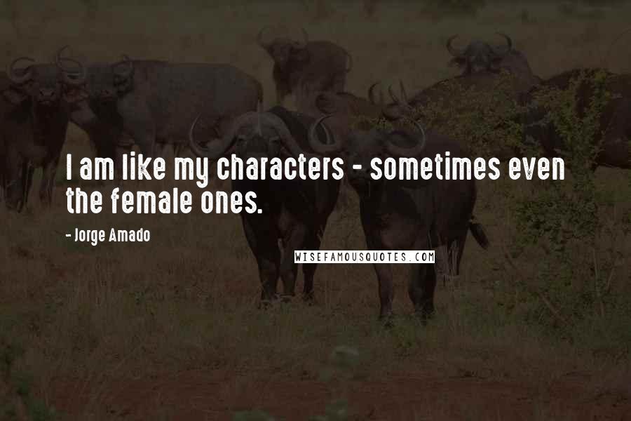Jorge Amado Quotes: I am like my characters - sometimes even the female ones.