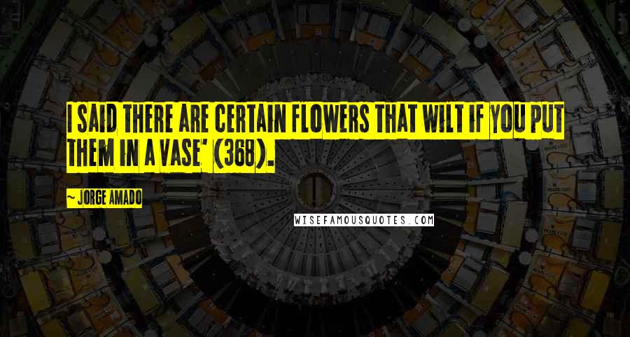 Jorge Amado Quotes: I said there are certain flowers that wilt if you put them in a vase' (368).