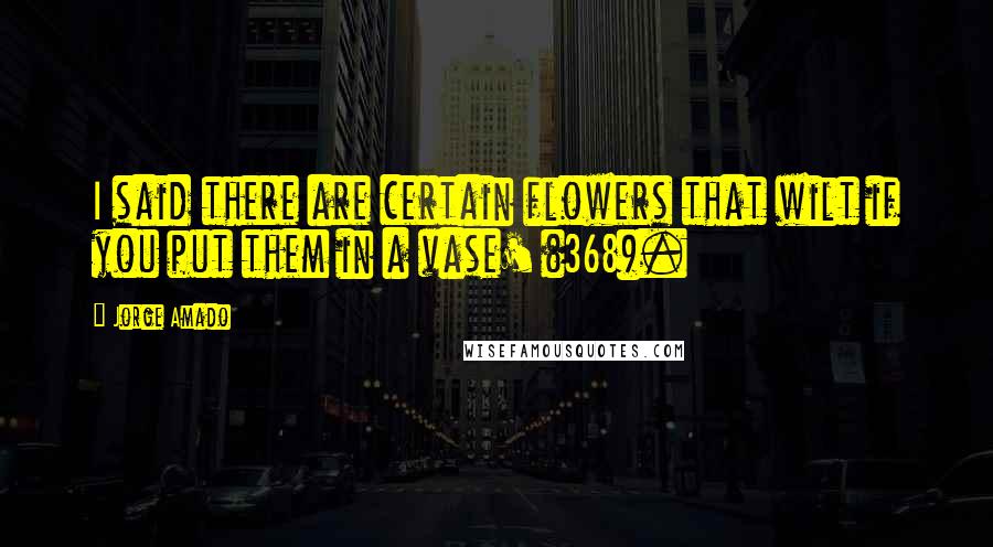 Jorge Amado Quotes: I said there are certain flowers that wilt if you put them in a vase' (368).
