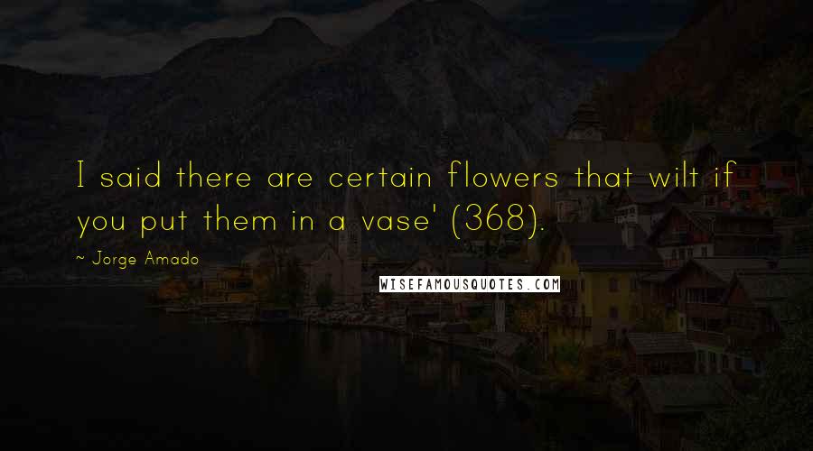 Jorge Amado Quotes: I said there are certain flowers that wilt if you put them in a vase' (368).