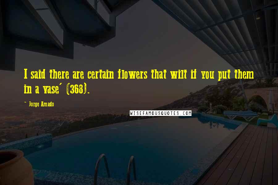Jorge Amado Quotes: I said there are certain flowers that wilt if you put them in a vase' (368).