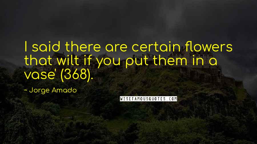 Jorge Amado Quotes: I said there are certain flowers that wilt if you put them in a vase' (368).