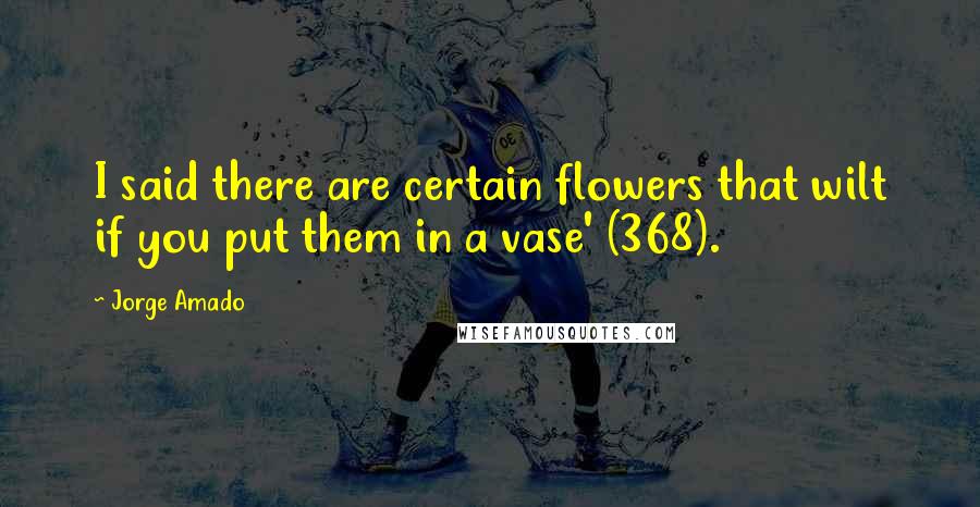 Jorge Amado Quotes: I said there are certain flowers that wilt if you put them in a vase' (368).
