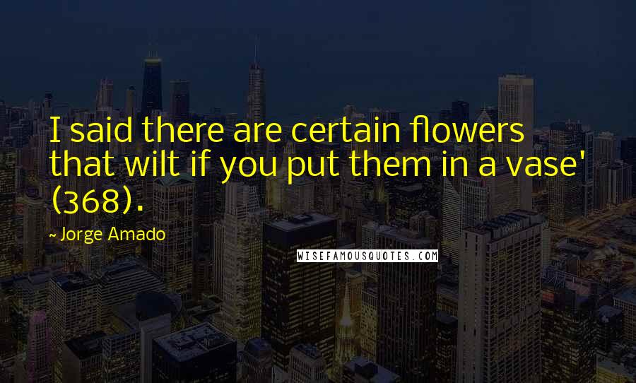 Jorge Amado Quotes: I said there are certain flowers that wilt if you put them in a vase' (368).