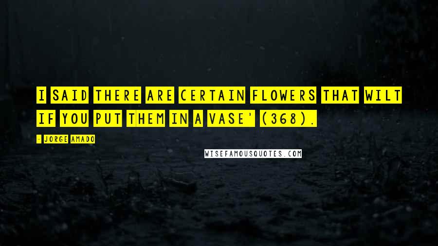 Jorge Amado Quotes: I said there are certain flowers that wilt if you put them in a vase' (368).