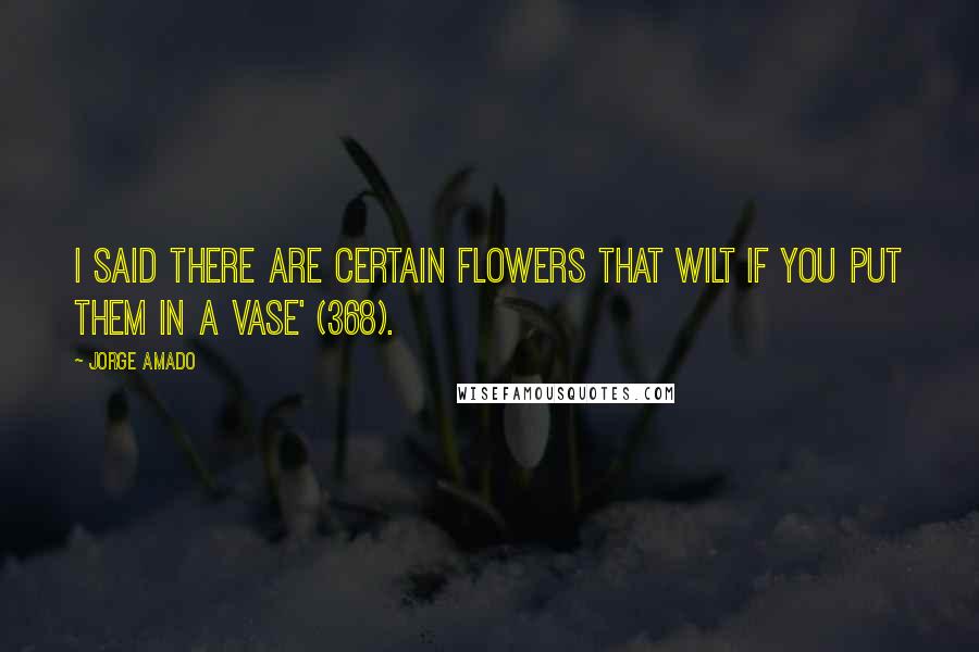 Jorge Amado Quotes: I said there are certain flowers that wilt if you put them in a vase' (368).