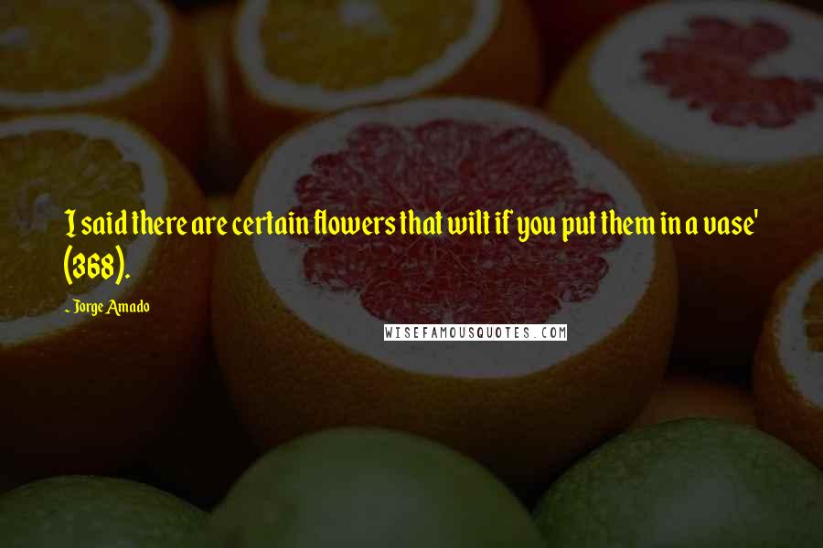 Jorge Amado Quotes: I said there are certain flowers that wilt if you put them in a vase' (368).