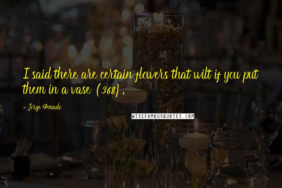 Jorge Amado Quotes: I said there are certain flowers that wilt if you put them in a vase' (368).