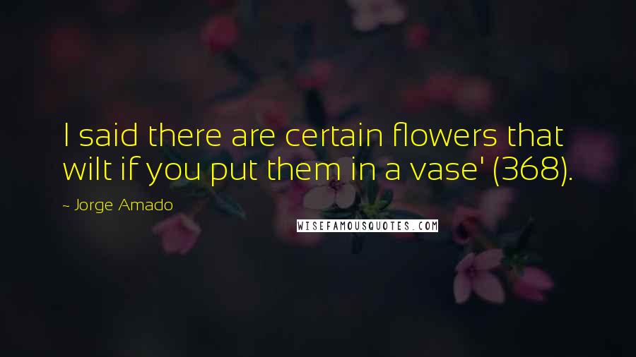 Jorge Amado Quotes: I said there are certain flowers that wilt if you put them in a vase' (368).