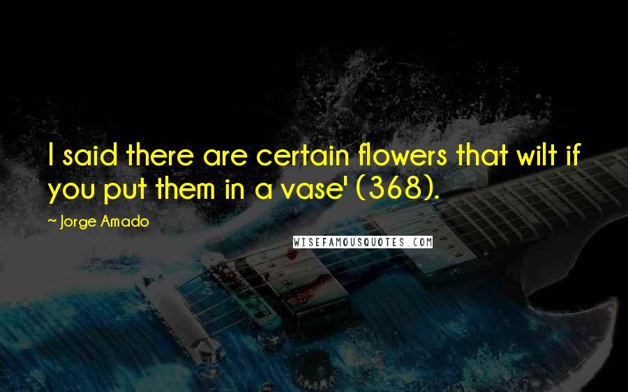 Jorge Amado Quotes: I said there are certain flowers that wilt if you put them in a vase' (368).