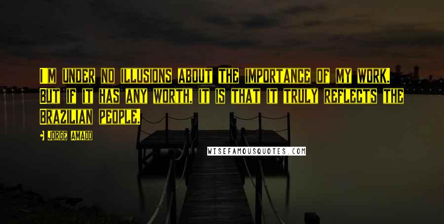Jorge Amado Quotes: I'm under no illusions about the importance of my work. But if it has any worth, it is that it truly reflects the Brazilian people.