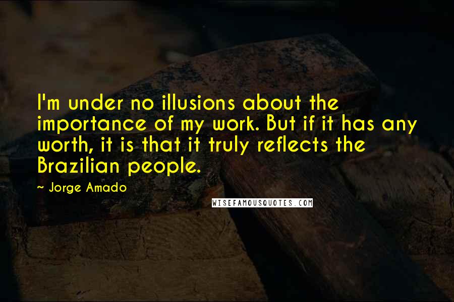 Jorge Amado Quotes: I'm under no illusions about the importance of my work. But if it has any worth, it is that it truly reflects the Brazilian people.