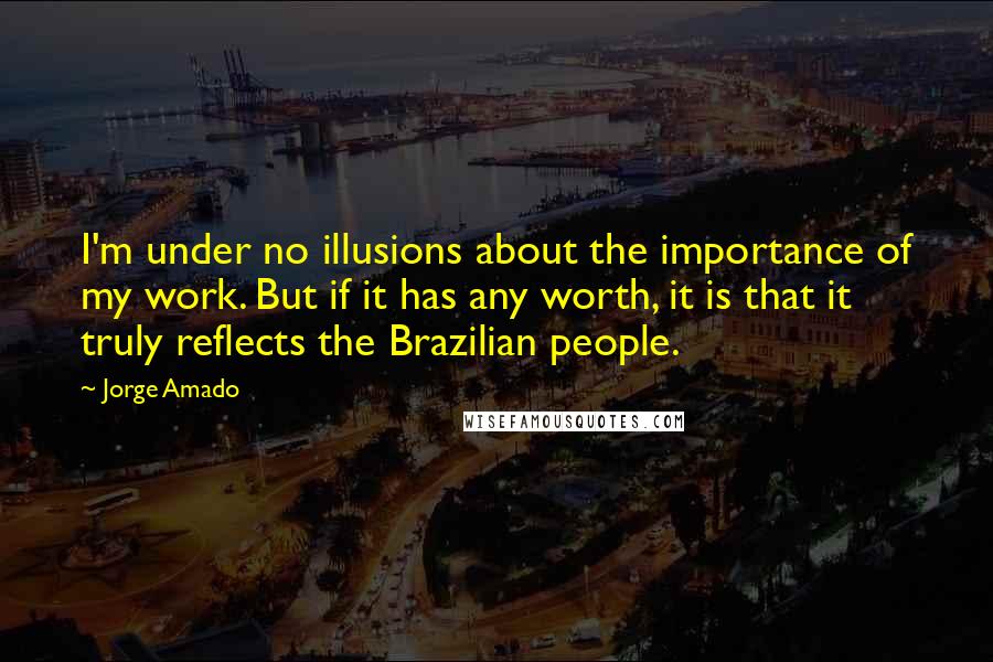 Jorge Amado Quotes: I'm under no illusions about the importance of my work. But if it has any worth, it is that it truly reflects the Brazilian people.