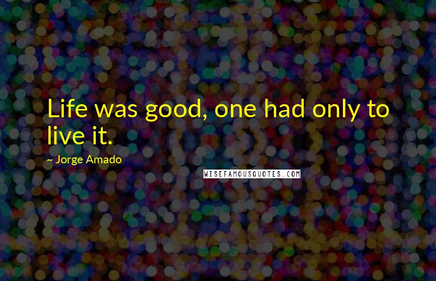 Jorge Amado Quotes: Life was good, one had only to live it.