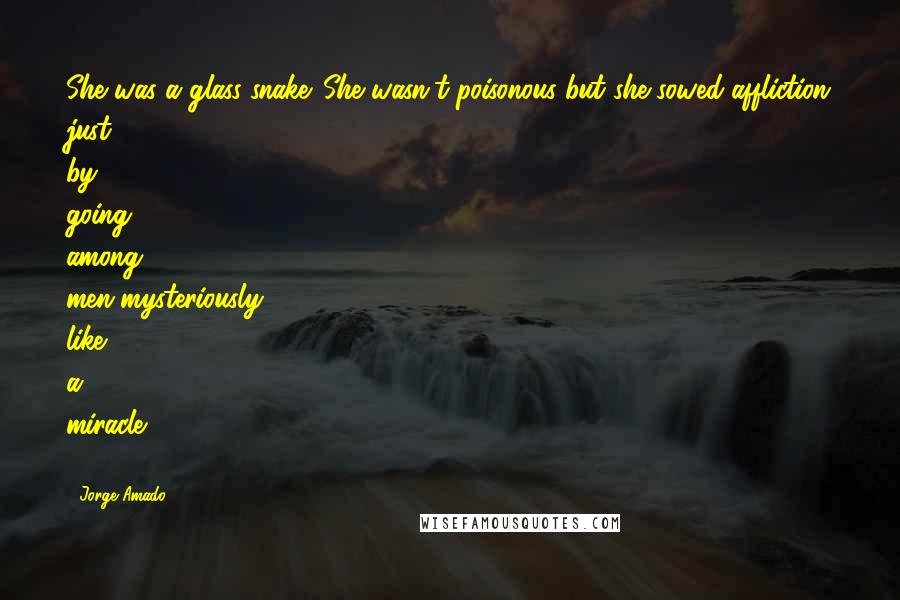 Jorge Amado Quotes: She was a glass snake. She wasn't poisonous but she sowed affliction just by going among men-mysteriously, like a miracle" (385)