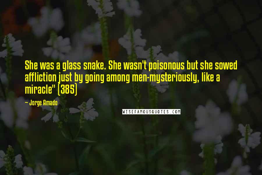 Jorge Amado Quotes: She was a glass snake. She wasn't poisonous but she sowed affliction just by going among men-mysteriously, like a miracle" (385)