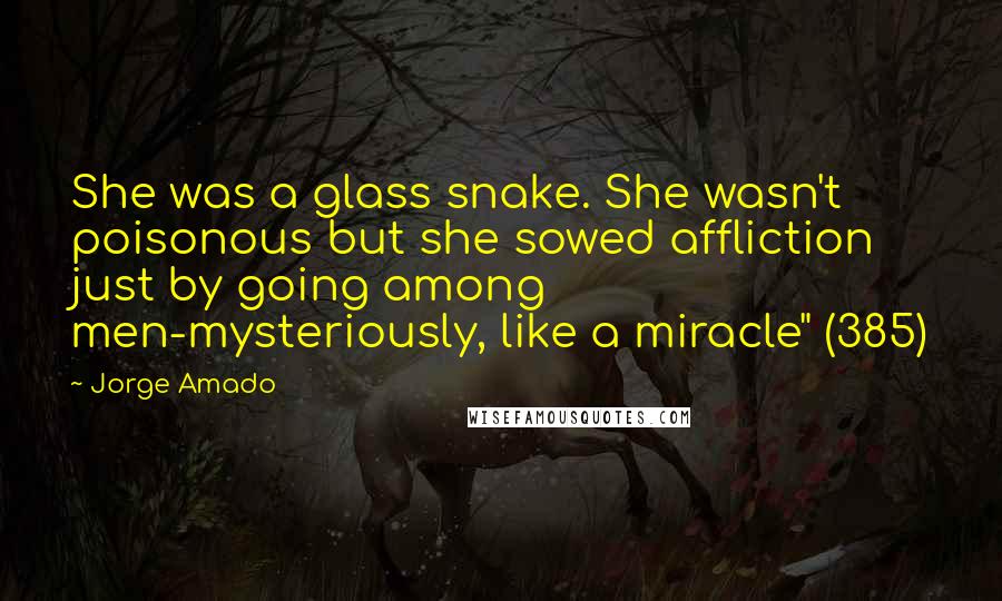 Jorge Amado Quotes: She was a glass snake. She wasn't poisonous but she sowed affliction just by going among men-mysteriously, like a miracle" (385)