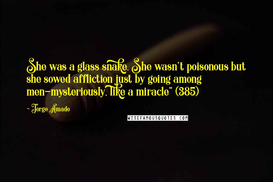 Jorge Amado Quotes: She was a glass snake. She wasn't poisonous but she sowed affliction just by going among men-mysteriously, like a miracle" (385)