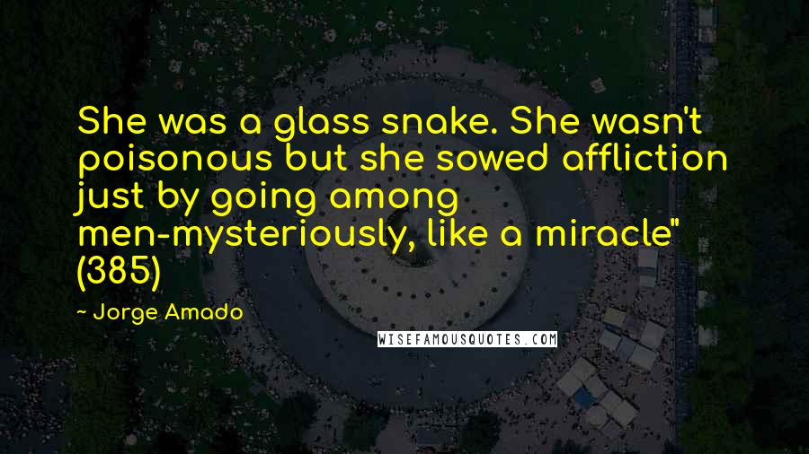 Jorge Amado Quotes: She was a glass snake. She wasn't poisonous but she sowed affliction just by going among men-mysteriously, like a miracle" (385)