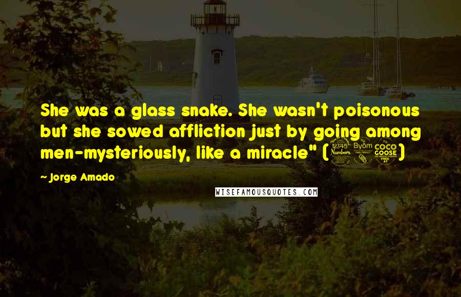 Jorge Amado Quotes: She was a glass snake. She wasn't poisonous but she sowed affliction just by going among men-mysteriously, like a miracle" (385)