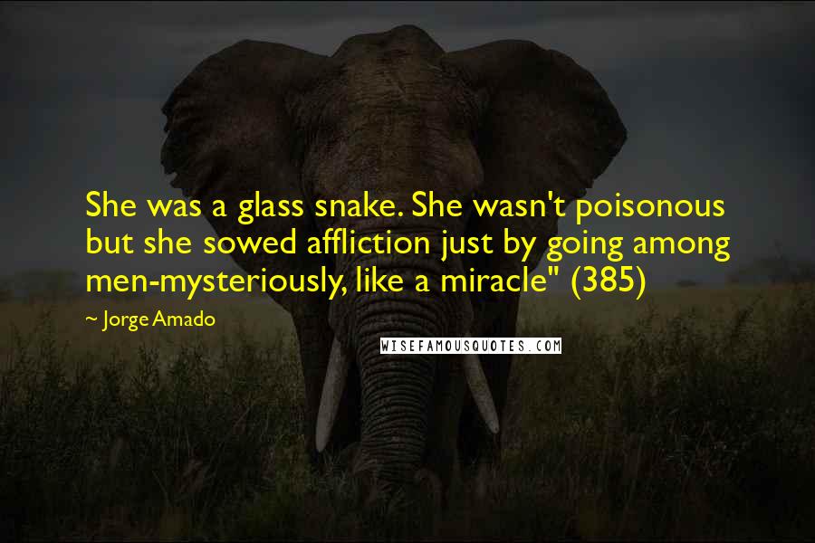 Jorge Amado Quotes: She was a glass snake. She wasn't poisonous but she sowed affliction just by going among men-mysteriously, like a miracle" (385)