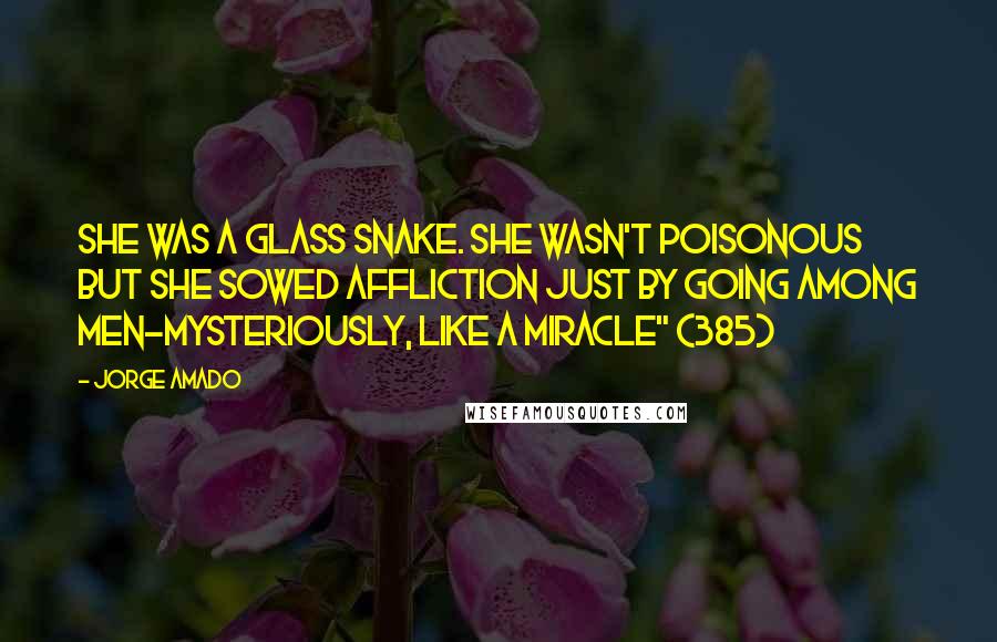 Jorge Amado Quotes: She was a glass snake. She wasn't poisonous but she sowed affliction just by going among men-mysteriously, like a miracle" (385)