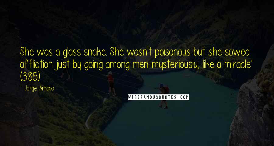 Jorge Amado Quotes: She was a glass snake. She wasn't poisonous but she sowed affliction just by going among men-mysteriously, like a miracle" (385)